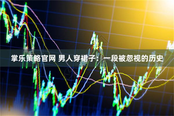 掌乐策略官网 男人穿裙子：一段被忽视的历史