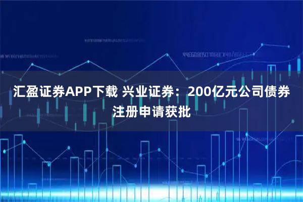 汇盈证券APP下载 兴业证券：200亿元公司债券注册申请获批
