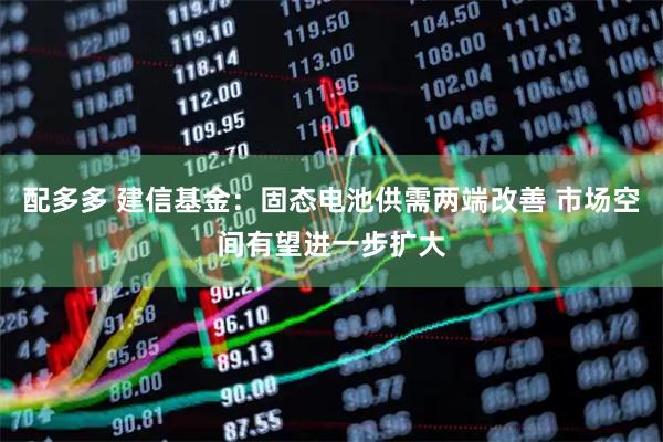 配多多 建信基金：固态电池供需两端改善 市场空间有望进一步扩大