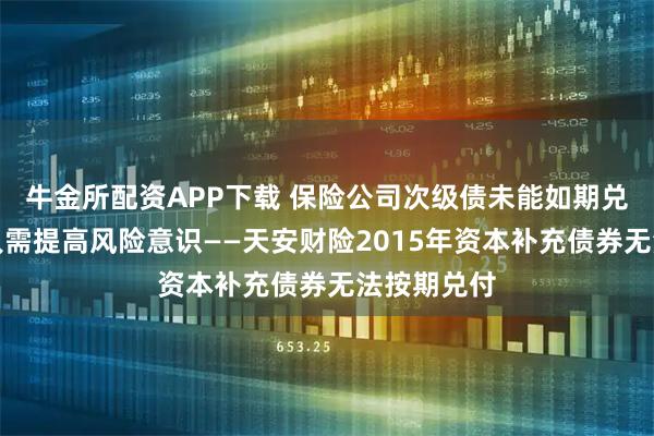 牛金所配资APP下载 保险公司次级债未能如期兑付，投资人需提高风险意识——天安财险2015年资本补充债券无法按期兑付