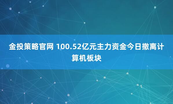 金投策略官网 100.52亿元主力资金今日撤离计算机板块