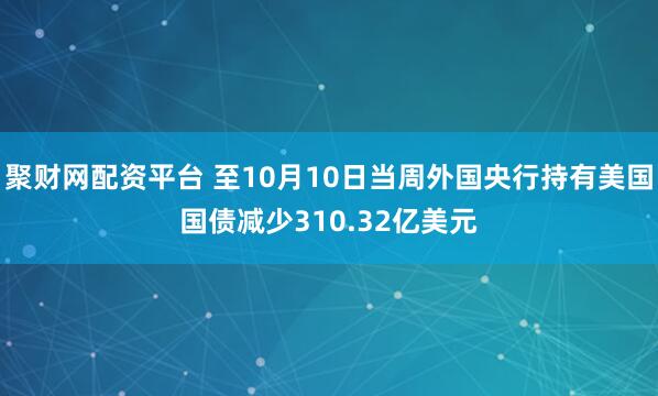 聚财网配资平台 至10月10日当周外国央行持有美国国债减少310.32亿美元