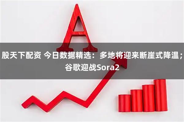 股天下配资 今日数据精选：多地将迎来断崖式降温；谷歌迎战Sora2