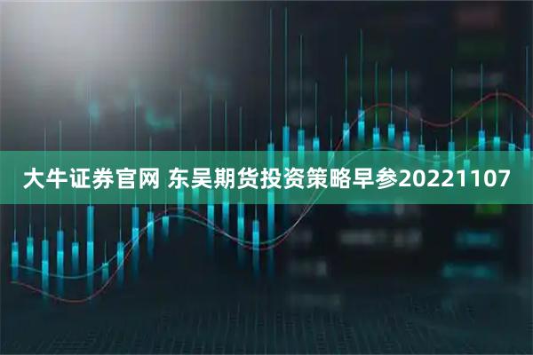大牛证券官网 东吴期货投资策略早参20221107