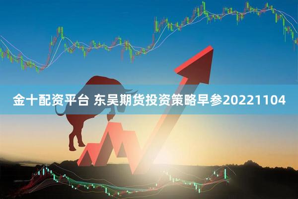 金十配资平台 东吴期货投资策略早参20221104