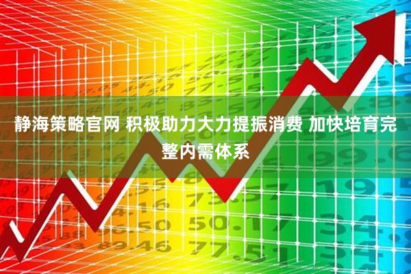 静海策略官网 积极助力大力提振消费 加快培育完整内需体系