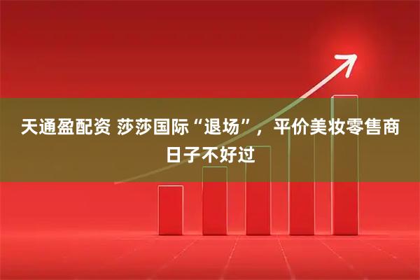 天通盈配资 莎莎国际“退场”，平价美妆零售商日子不好过