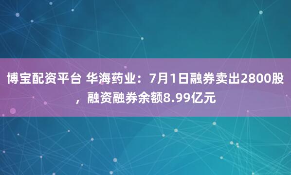 博宝配资平台 华海药业：7月1日融券卖出2800股，融资融券余额8.99亿元