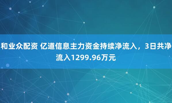 和业众配资 亿道信息主力资金持续净流入，3日共净流入1299.96万元