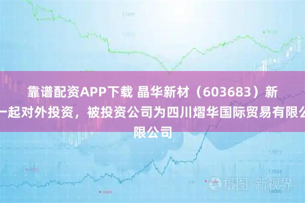 靠谱配资APP下载 晶华新材（603683）新增一起对外投资，被投资公司为四川熠华国际贸易有限公司