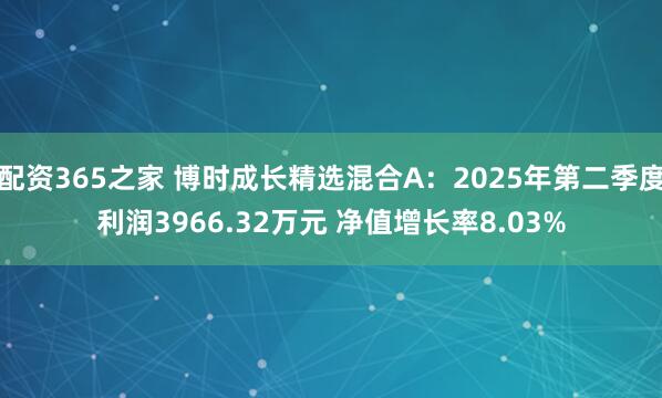 配资365之家 博时成长精选混合A：2025年第二季度利润3966.32万元 净值增长率8.03%
