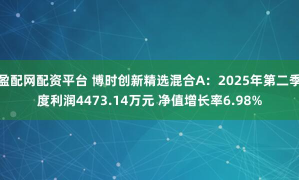 盈配网配资平台 博时创新精选混合A：2025年第二季度利润4473.14万元 净值增长率6.98%
