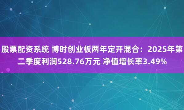 股票配资系统 博时创业板两年定开混合：2025年第二季度利润528.76万元 净值增长率3.49%