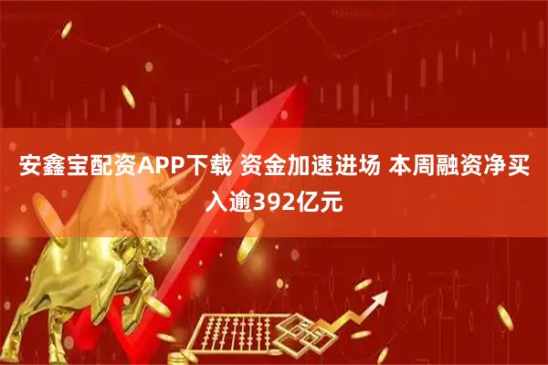 安鑫宝配资APP下载 资金加速进场 本周融资净买入逾392亿元