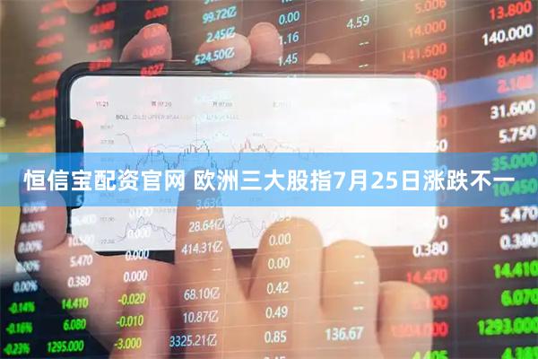 恒信宝配资官网 欧洲三大股指7月25日涨跌不一