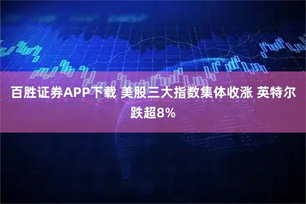 百胜证券APP下载 美股三大指数集体收涨 英特尔跌超8%