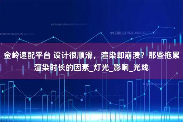 金岭速配平台 设计很顺滑，渲染却崩溃？那些拖累渲染时长的因素_灯光_影响_光线
