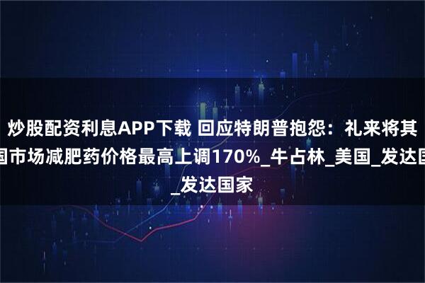 炒股配资利息APP下载 回应特朗普抱怨：礼来将其英国市场减肥药价格最高上调170%_牛占林_美国_发达国家