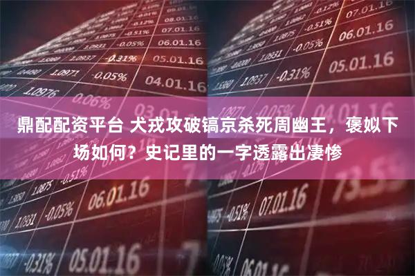鼎配配资平台 犬戎攻破镐京杀死周幽王，褒姒下场如何？史记里的一字透露出凄惨