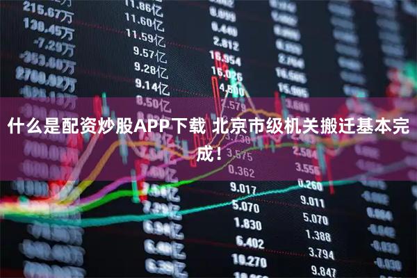 什么是配资炒股APP下载 北京市级机关搬迁基本完成！