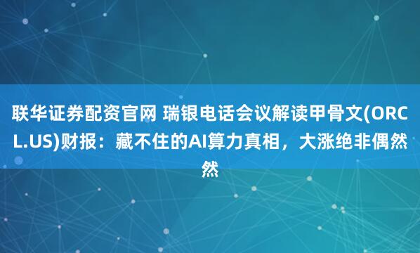 联华证券配资官网 瑞银电话会议解读甲骨文(ORCL.US)财报：藏不住的AI算力真相，大涨绝非偶然