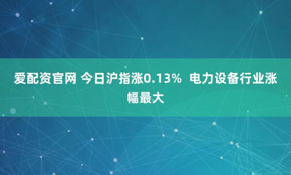 爱配资官网 今日沪指涨0.13%  电力设备行业涨幅最大