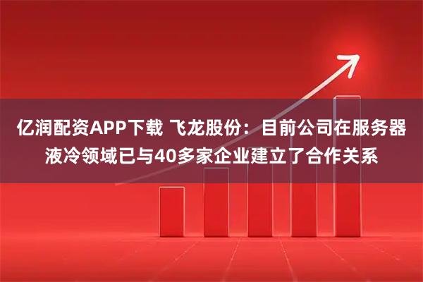 亿润配资APP下载 飞龙股份：目前公司在服务器液冷领域已与40多家企业建立了合作关系