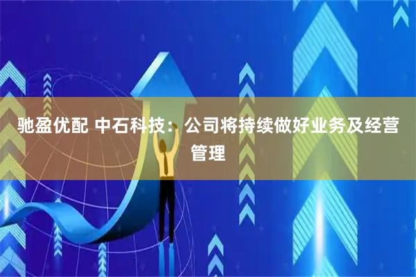 驰盈优配 中石科技：公司将持续做好业务及经营管理