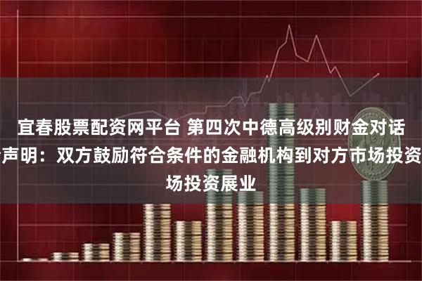 宜春股票配资网平台 第四次中德高级别财金对话联合声明：双方鼓励符合条件的金融机构到对方市场投资展业