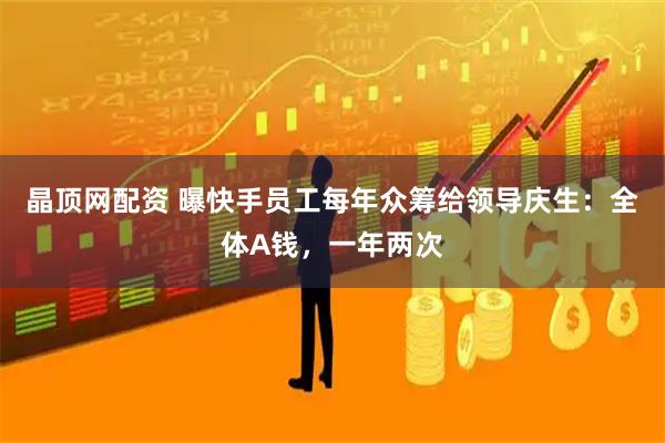 晶顶网配资 曝快手员工每年众筹给领导庆生：全体A钱，一年两次