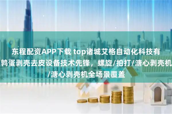 东程配资APP下载 top诸城艾格自动化科技有限公司：鹌鹑蛋剥壳去皮设备技术先锋，螺旋/拍打/溏心剥壳机全场景覆盖