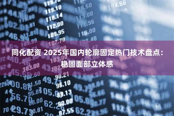 同化配资 2025年国内轮廓固定热门技术盘点：稳固面部立体感