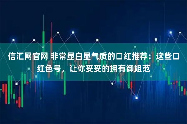 信汇网官网 非常显白显气质的口红推荐：这些口红色号，让你妥妥的拥有御姐范