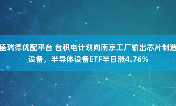 盛瑞德优配平台 台积电计划向南京工厂输出芯片制造设备，半导体设备ETF半日涨4.76%