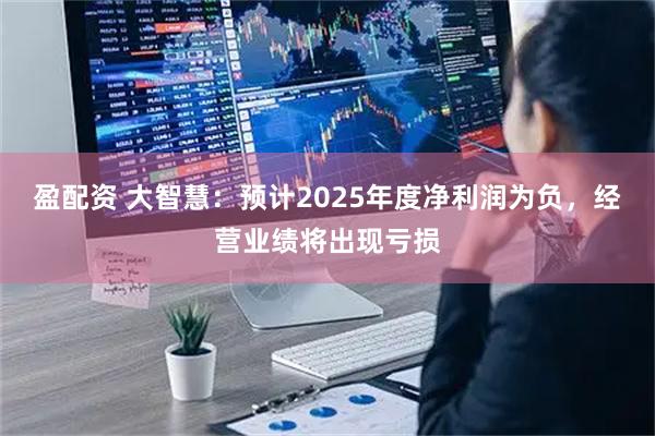 盈配资 大智慧：预计2025年度净利润为负，经营业绩将出现亏损