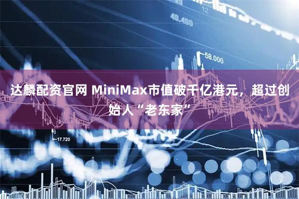 达麟配资官网 MiniMax市值破千亿港元，超过创始人“老东家”