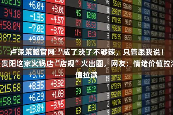 卢深策略官网 “咸了淡了不够辣，只管跟我说！”贵阳这家火锅店“店规”火出圈，网友：情绪价值拉满