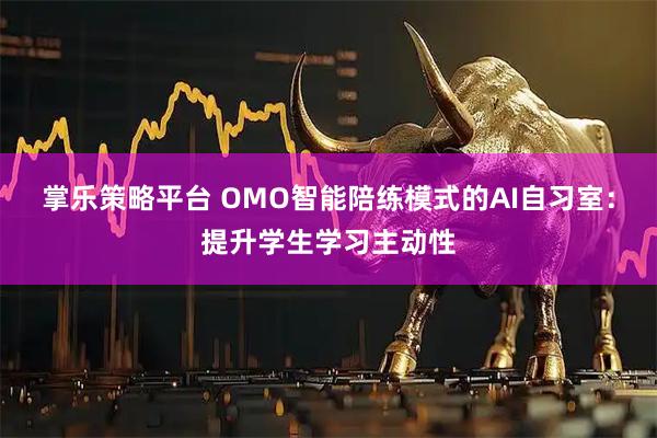 掌乐策略平台 OMO智能陪练模式的AI自习室：提升学生学习主动性