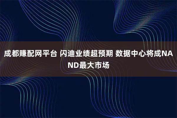 成都赚配网平台 闪迪业绩超预期 数据中心将成NAND最大市场