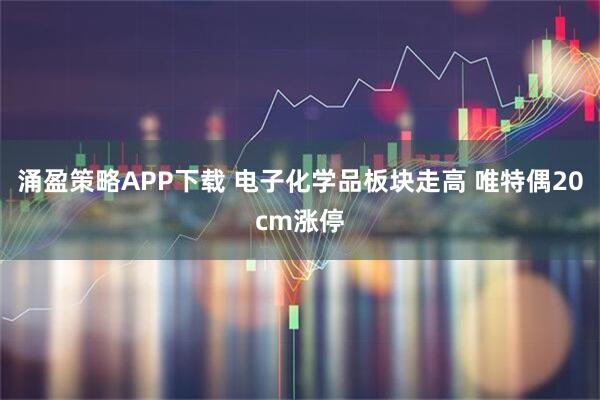 涌盈策略APP下载 电子化学品板块走高 唯特偶20cm涨停