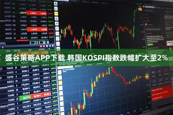 盛谷策略APP下载 韩国KOSPI指数跌幅扩大至2%