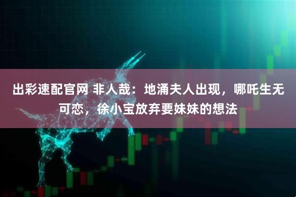 出彩速配官网 非人哉：地涌夫人出现，哪吒生无可恋，徐小宝放弃要妹妹的想法