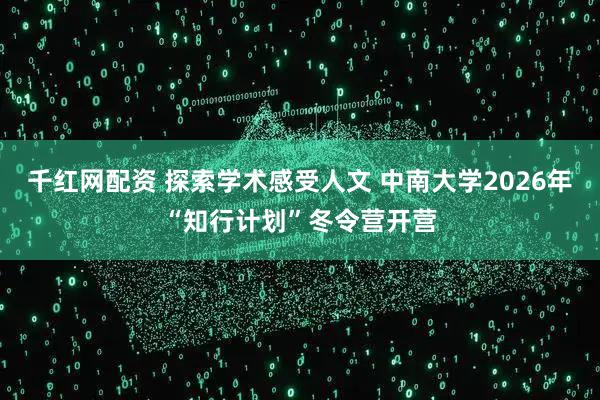 千红网配资 探索学术感受人文 中南大学2026年“知行计划”冬令营开营