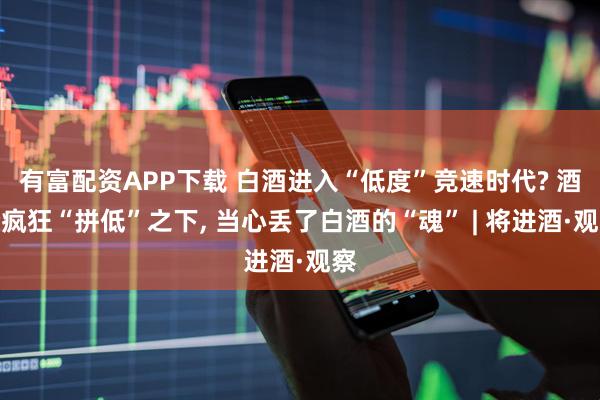 有富配资APP下载 白酒进入“低度”竞速时代? 酒企疯狂“拼低”之下, 当心丢了白酒的“魂” | 将进酒·观察
