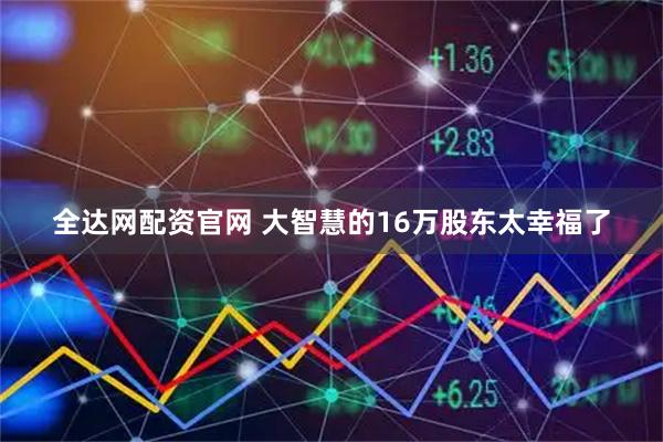 全达网配资官网 大智慧的16万股东太幸福了