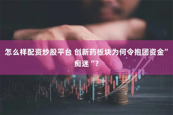 怎么样配资炒股平台 创新药板块为何令抱团资金”痴迷“?