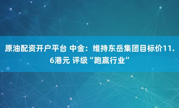 原油配资开户平台 中金：维持东岳集团目标价11.6港元 评级“跑赢行业”
