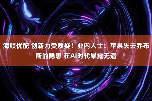 海顺优配 创新力受质疑！业内人士：苹果失去乔布斯的隐患 在AI时代暴露无遗