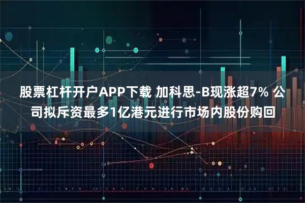 股票杠杆开户APP下载 加科思-B现涨超7% 公司拟斥资最多1亿港元进行市场内股份购回