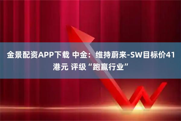 金景配资APP下载 中金：维持蔚来-SW目标价41港元 评级“跑赢行业”